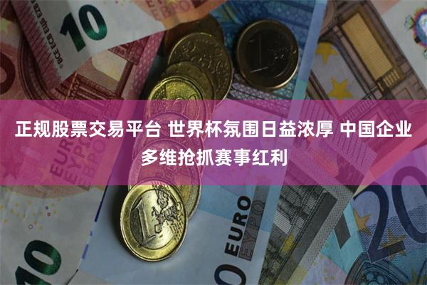 正规股票交易平台 世界杯氛围日益浓厚 中国企业多维抢抓赛事红利