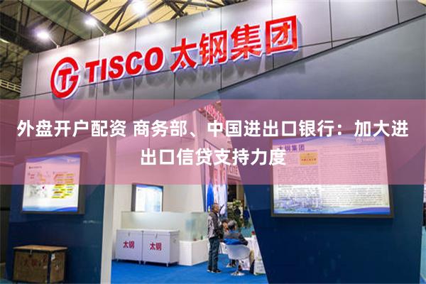 外盘开户配资 商务部、中国进出口银行：加大进出口信贷支持力度
