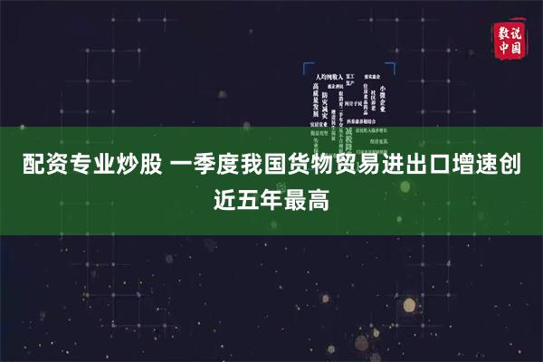 配资专业炒股 一季度我国货物贸易进出口增速创近五年最高