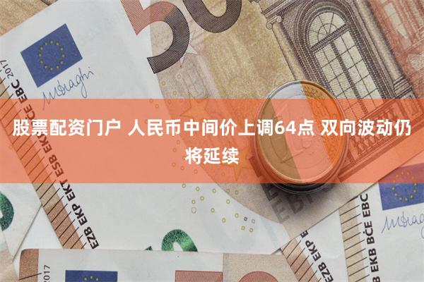 股票配资门户 人民币中间价上调64点 双向波动仍将延续