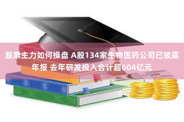 股票主力如何操盘 A股134家生物医药公司已披露年报 去年研发投入合计超604亿元