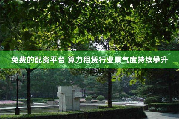 免费的配资平台 算力租赁行业景气度持续攀升