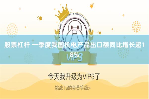 股票杠杆 一季度我国机电产品出口额同比增长超18%