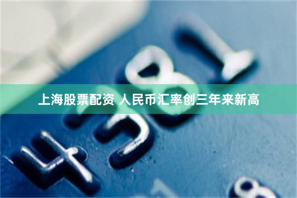 上海股票配资 人民币汇率创三年来新高