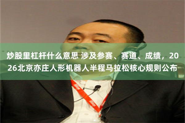 炒股里杠杆什么意思 涉及参赛、赛道、成绩，2026北京亦庄人形机器人半程马拉松核心规则公布