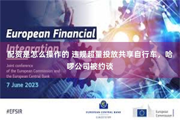 配资是怎么操作的 违规超量投放共享自行车，哈啰公司被约谈