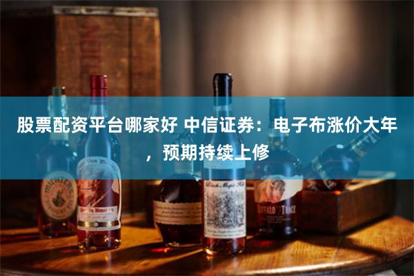 股票配资平台哪家好 中信证券：电子布涨价大年，预期持续上修