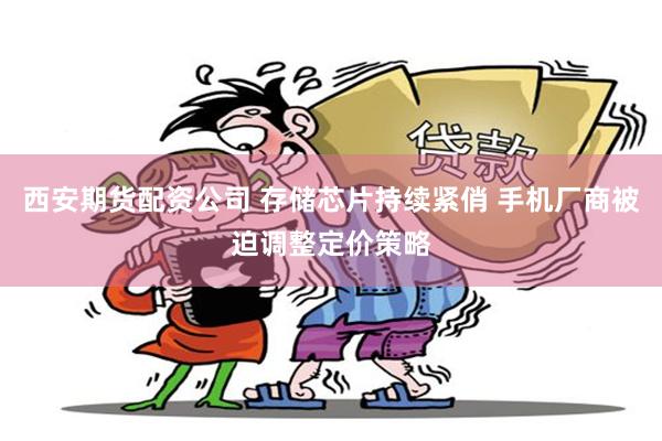 西安期货配资公司 存储芯片持续紧俏 手机厂商被迫调整定价策略