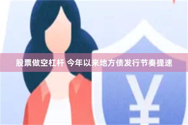 股票做空杠杆 今年以来地方债发行节奏提速