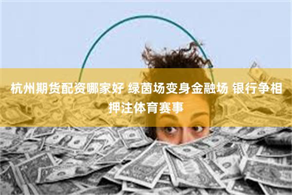 杭州期货配资哪家好 绿茵场变身金融场 银行争相押注体育赛事