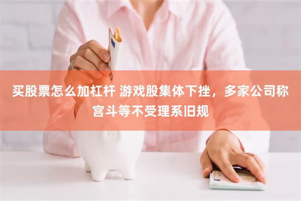 买股票怎么加杠杆 游戏股集体下挫，多家公司称宫斗等不受理系旧规