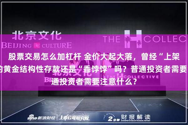 股票交易怎么加杠杆 金价大起大落，曾经“上架即售空”的黄金结构性存款还是“香饽饽”吗？普通投资者需要注意什么？