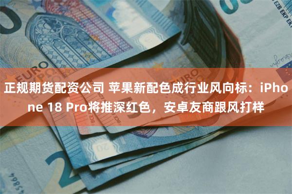 正规期货配资公司 苹果新配色成行业风向标：iPhone 18 Pro将推深红色，安卓友商跟风打样
