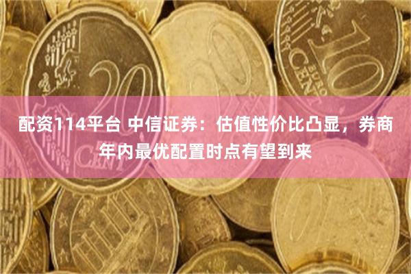 配资114平台 中信证券：估值性价比凸显，券商年内最优配置时点有望到来