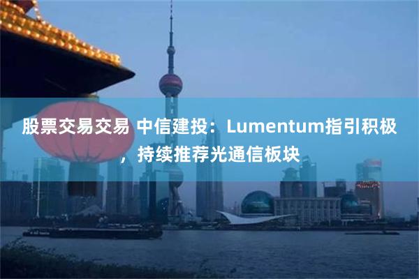 股票交易交易 中信建投：Lumentum指引积极，持续推荐光通信板块