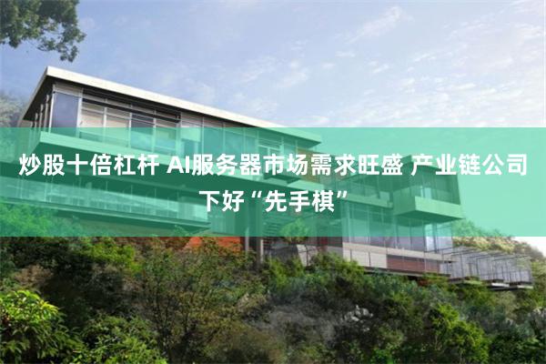 炒股十倍杠杆 AI服务器市场需求旺盛 产业链公司下好“先手棋”