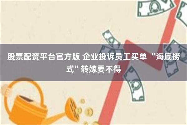 股票配资平台官方版 企业投诉员工买单 “海底捞式”转嫁要不得