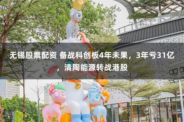 无锡股票配资 备战科创板4年未果，3年亏31亿，清陶能源转战港股