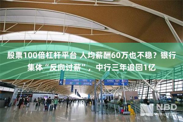股票100倍杠杆平台 人均薪酬60万也不稳？银行集体“反向讨薪”，中行三年追回1亿