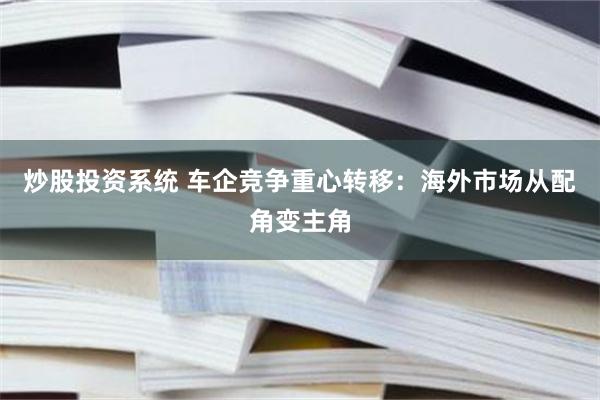 炒股投资系统 车企竞争重心转移：海外市场从配角变主角