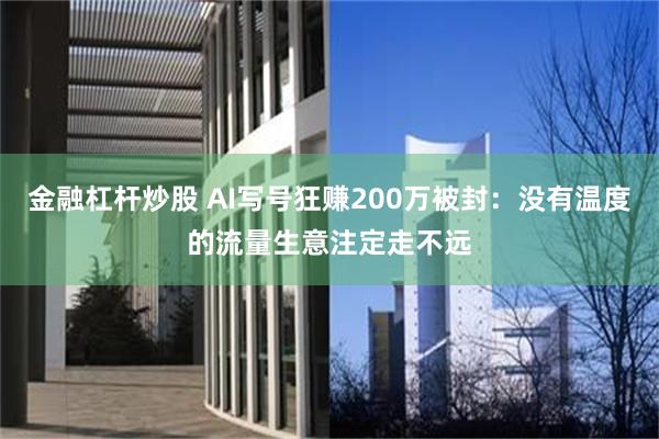 金融杠杆炒股 AI写号狂赚200万被封：没有温度的流量生意注定走不远