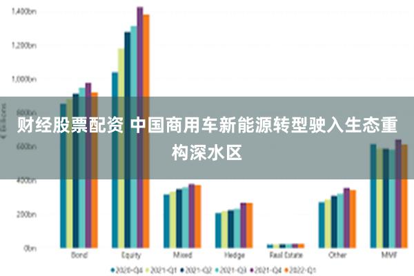 财经股票配资 中国商用车新能源转型驶入生态重构深水区