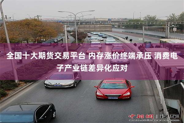 全国十大期货交易平台 内存涨价终端承压 消费电子产业链差异化应对