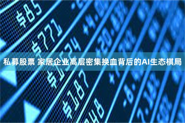 私募股票 家居企业高层密集换血背后的AI生态棋局