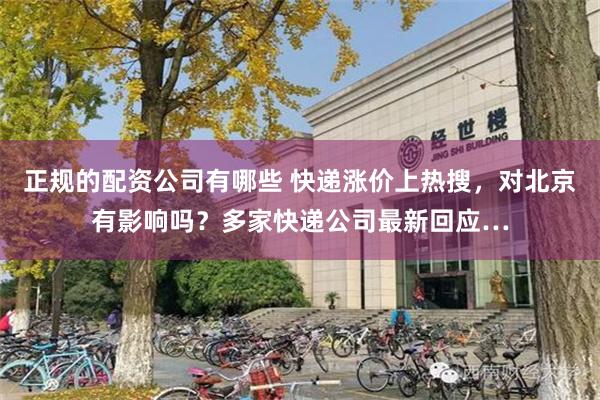 正规的配资公司有哪些 快递涨价上热搜，对北京有影响吗？多家快递公司最新回应…