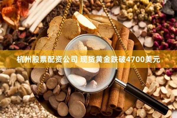 杭州股票配资公司 现货黄金跌破4700美元