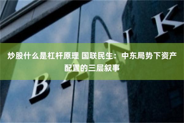 炒股什么是杠杆原理 国联民生：中东局势下资产配置的三层叙事