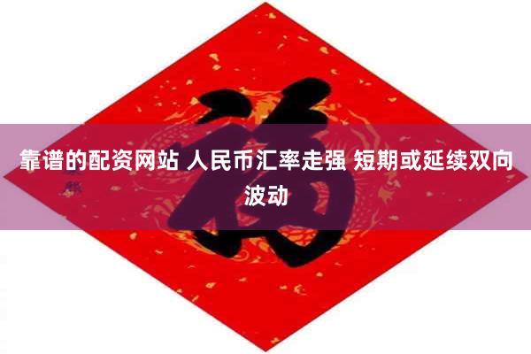 靠谱的配资网站 人民币汇率走强 短期或延续双向波动
