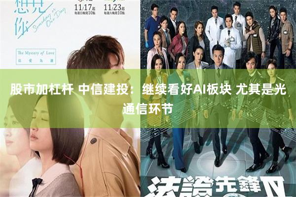 股市加杠杆 中信建投：继续看好AI板块 尤其是光通信环节