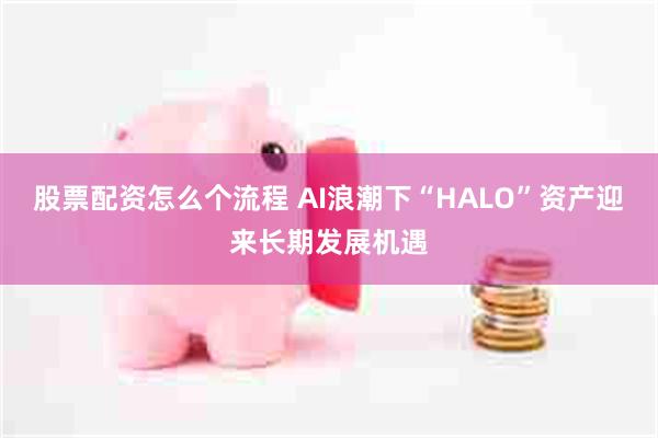 股票配资怎么个流程 AI浪潮下“HALO”资产迎来长期发展机遇