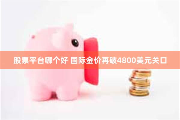 股票平台哪个好 国际金价再破4800美元关口
