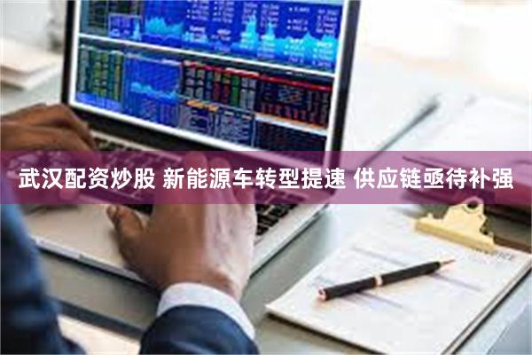 武汉配资炒股 新能源车转型提速 供应链亟待补强