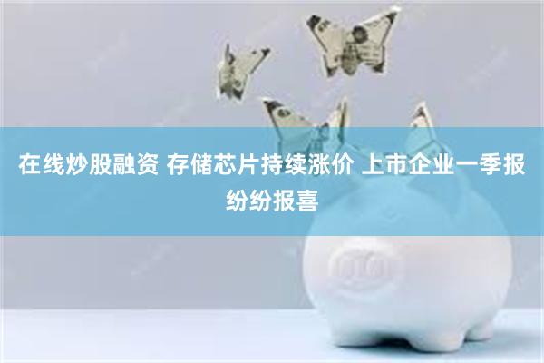 在线炒股融资 存储芯片持续涨价 上市企业一季报纷纷报喜