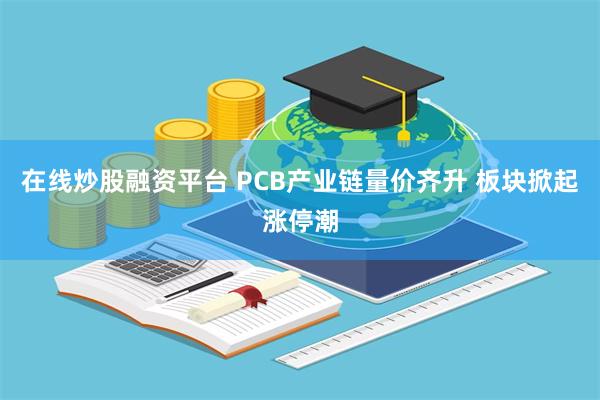 在线炒股融资平台 PCB产业链量价齐升 板块掀起涨停潮