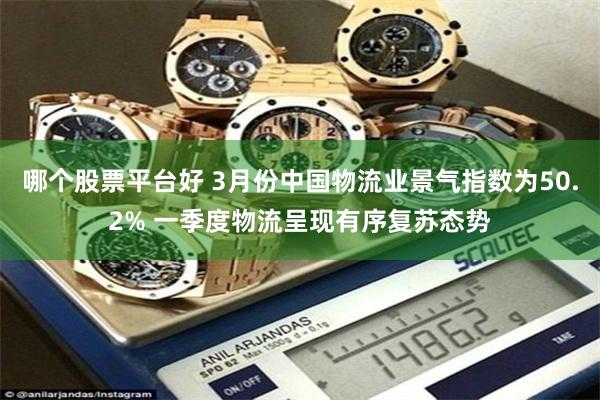 哪个股票平台好 3月份中国物流业景气指数为50.2% 一季度物流呈现有序复苏态势