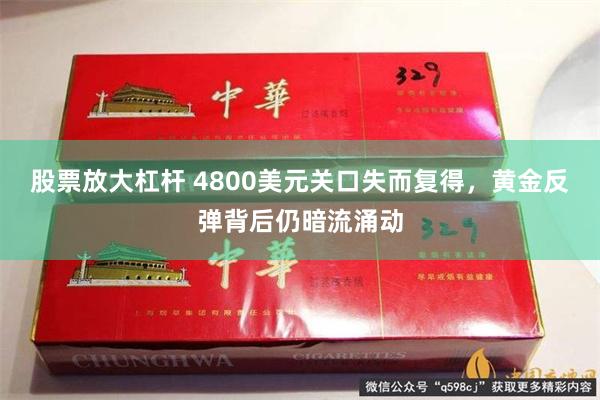 股票放大杠杆 4800美元关口失而复得，黄金反弹背后仍暗流涌动