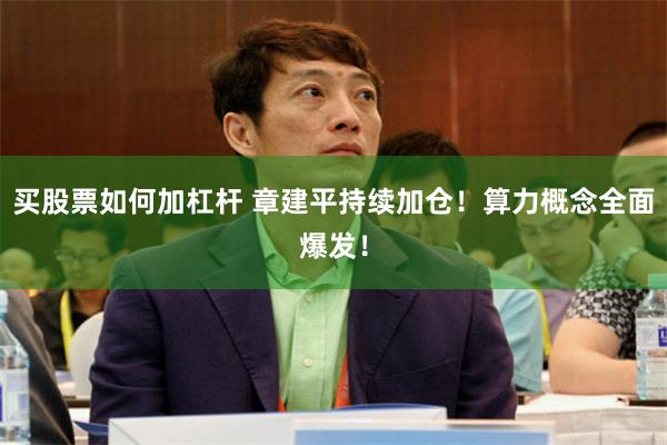 买股票如何加杠杆 章建平持续加仓！算力概念全面爆发！