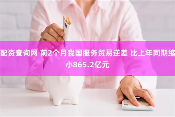 配资查询网 前2个月我国服务贸易逆差 比上年同期缩小865.2亿元