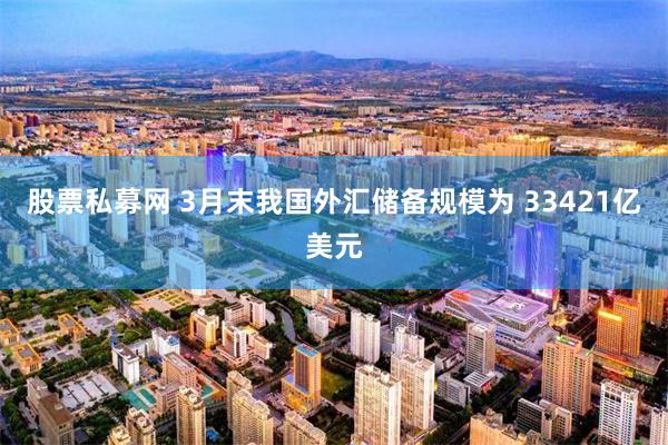 股票私募网 3月末我国外汇储备规模为 33421亿美元