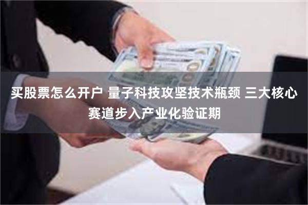 买股票怎么开户 量子科技攻坚技术瓶颈 三大核心赛道步入产业化验证期