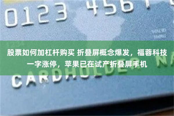 股票如何加杠杆购买 折叠屏概念爆发，福蓉科技一字涨停，苹果已在试产折叠屏手机