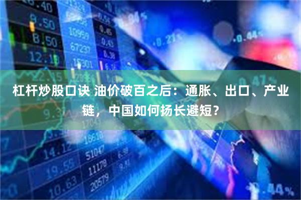 杠杆炒股口诀 油价破百之后：通胀、出口、产业链，中国如何扬长避短？