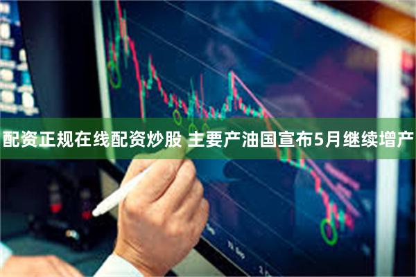 配资正规在线配资炒股 主要产油国宣布5月继续增产