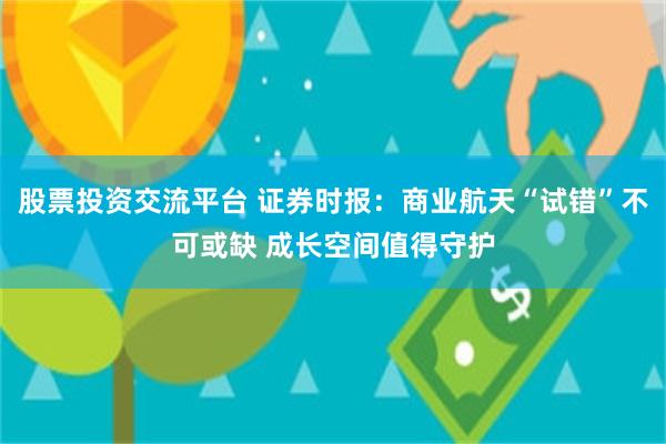 股票投资交流平台 证券时报：商业航天“试错”不可或缺 成长空间值得守护