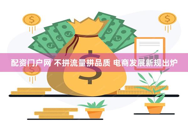 配资门户网 不拼流量拼品质 电商发展新规出炉