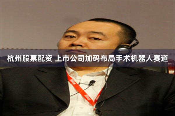 杭州股票配资 上市公司加码布局手术机器人赛道